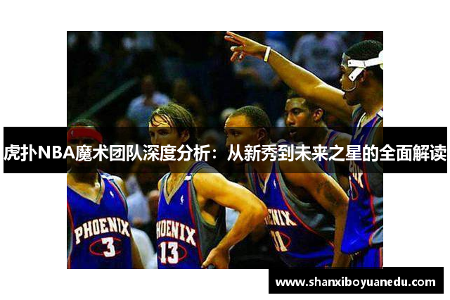 虎扑NBA魔术团队深度分析：从新秀到未来之星的全面解读