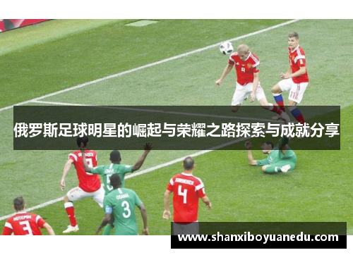 俄罗斯足球明星的崛起与荣耀之路探索与成就分享