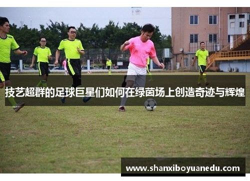 技艺超群的足球巨星们如何在绿茵场上创造奇迹与辉煌