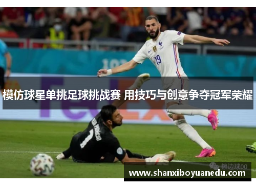 模仿球星单挑足球挑战赛 用技巧与创意争夺冠军荣耀