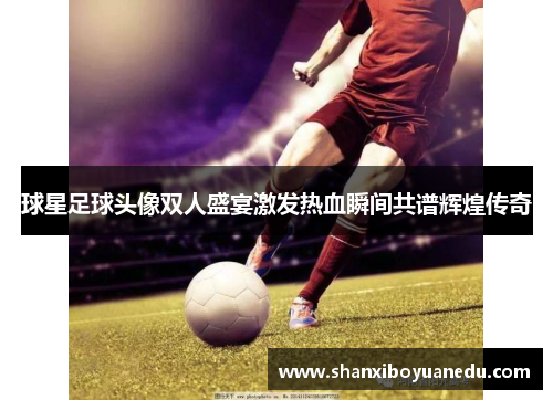 球星足球头像双人盛宴激发热血瞬间共谱辉煌传奇