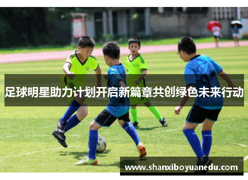 足球明星助力计划开启新篇章共创绿色未来行动
