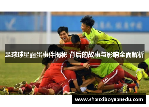 足球球星露蛋事件揭秘 背后的故事与影响全面解析