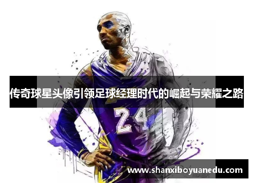传奇球星头像引领足球经理时代的崛起与荣耀之路
