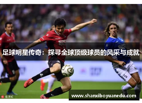 足球明星传奇：探寻全球顶级球员的风采与成就
