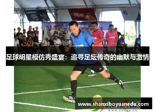 足球明星模仿秀盛宴：追寻足坛传奇的幽默与激情