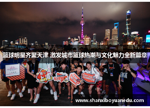 篮球明星齐聚天津 激发城市篮球热潮与文化魅力全新篇章