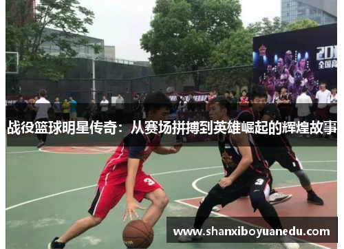战役篮球明星传奇：从赛场拼搏到英雄崛起的辉煌故事