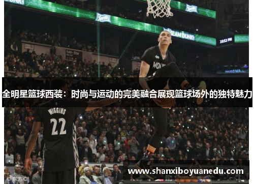 全明星篮球西装：时尚与运动的完美融合展现篮球场外的独特魅力