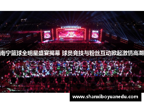 南宁篮球全明星盛宴揭幕 球员竞技与粉丝互动掀起激情高潮