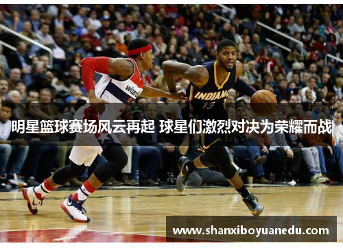 明星篮球赛场风云再起 球星们激烈对决为荣耀而战