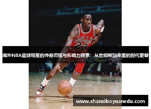 海外NBA篮球明星的传奇历程与影响力探索：从詹姆斯到库里的时代更替
