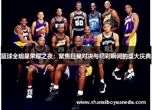 篮球全明星荣耀之夜：聚焦巨星对决与精彩瞬间的盛大庆典