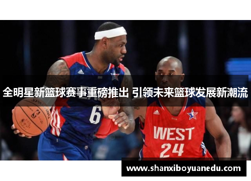 全明星新篮球赛事重磅推出 引领未来篮球发展新潮流
