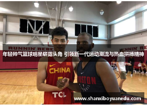 年轻帅气篮球明星崭露头角 引领新一代运动潮流与热血拼搏精神