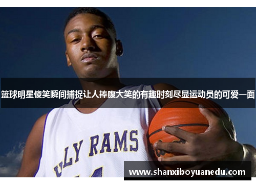 篮球明星傻笑瞬间捕捉让人捧腹大笑的有趣时刻尽显运动员的可爱一面