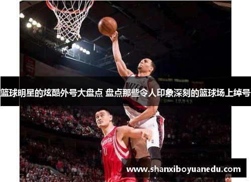 篮球明星的炫酷外号大盘点 盘点那些令人印象深刻的篮球场上绰号