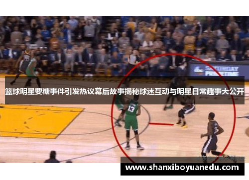 篮球明星要糖事件引发热议幕后故事揭秘球迷互动与明星日常趣事大公开